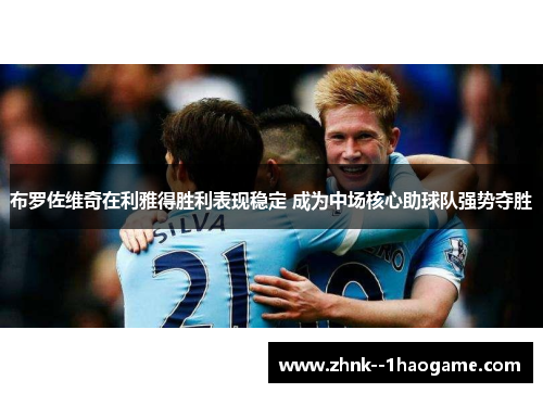 布罗佐维奇在利雅得胜利表现稳定 成为中场核心助球队强势夺胜