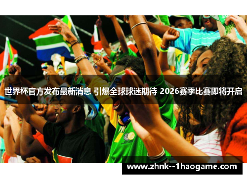 世界杯官方发布最新消息 引爆全球球迷期待 2026赛季比赛即将开启