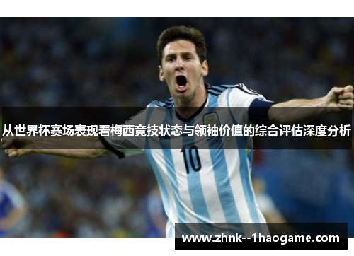 从世界杯赛场表现看梅西竞技状态与领袖价值的综合评估深度分析