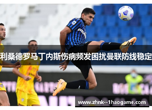 利桑德罗马丁内斯伤病频发困扰曼联防线稳定