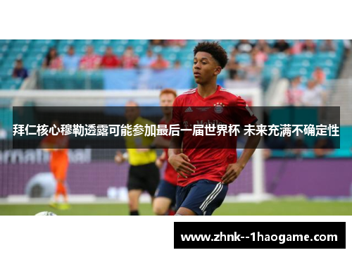 拜仁核心穆勒透露可能参加最后一届世界杯 未来充满不确定性