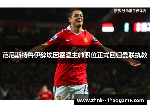 范尼斯特鲁伊辞埃因霍温主帅职位正式回归曼联执教